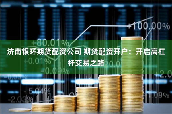 济南银环期货配资公司 期货配资开户：开启高杠杆交易之路