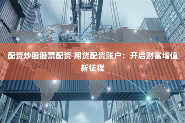 配资炒股股票配资 期货配资账户：开启财富增值新征程